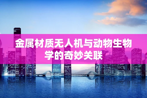 金属材质无人机与动物生物学的奇妙关联