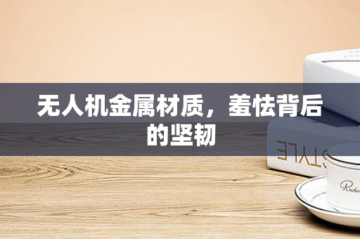 无人机金属材质，羞怯背后的坚韧