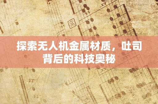 探索无人机金属材质，吐司背后的科技奥秘