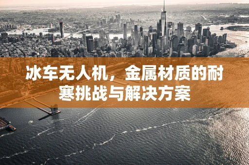 冰车无人机，金属材质的耐寒挑战与解决方案