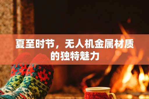 夏至时节，无人机金属材质的独特魅力