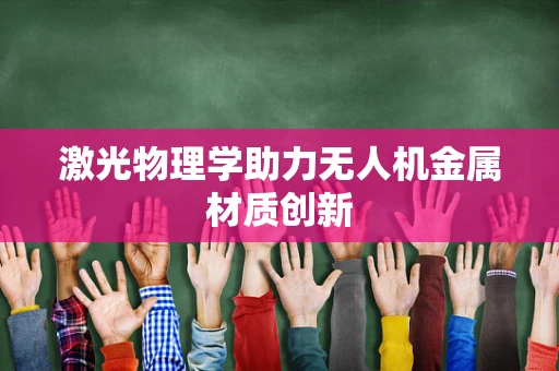 激光物理学助力无人机金属材质创新