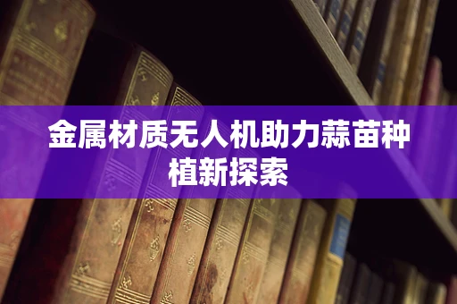 金属材质无人机助力蒜苗种植新探索