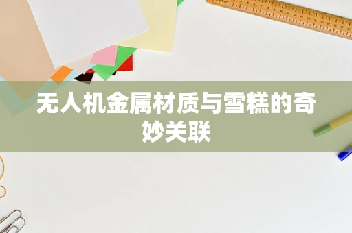 无人机金属材质与雪糕的奇妙关联