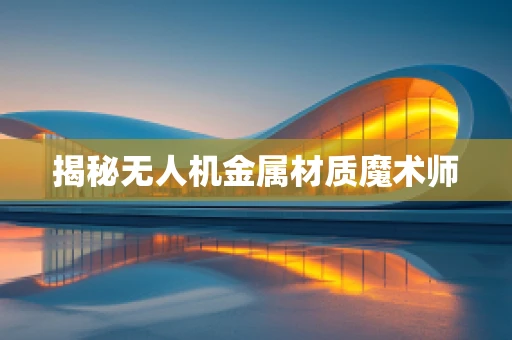 揭秘无人机金属材质魔术师
