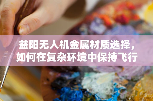 益阳无人机金属材质选择，如何在复杂环境中保持飞行稳定？