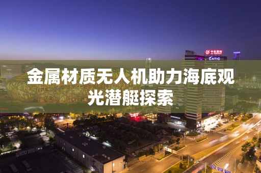 金属材质无人机助力海底观光潜艇探索