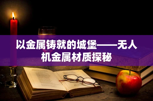 以金属铸就的城堡——无人机金属材质探秘