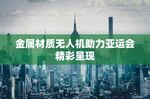 金属材质无人机助力亚运会精彩呈现
