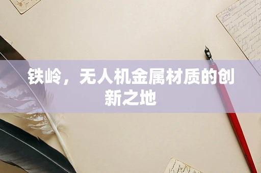 铁岭，无人机金属材质的创新之地