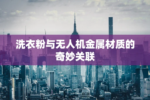 洗衣粉与无人机金属材质的奇妙关联