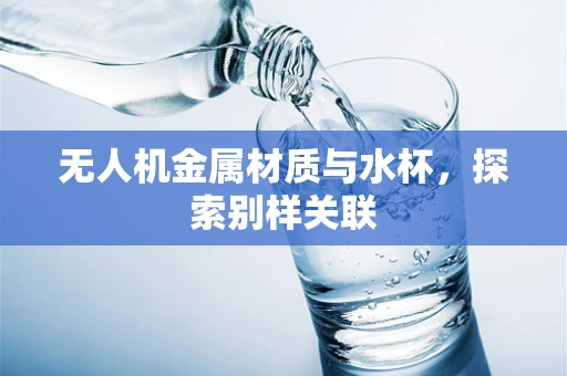 无人机金属材质与水杯，探索别样关联