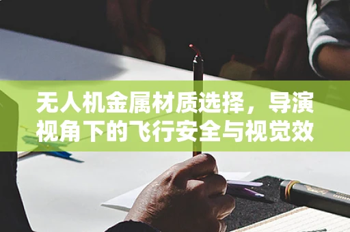 无人机金属材质选择，导演视角下的飞行安全与视觉效果平衡