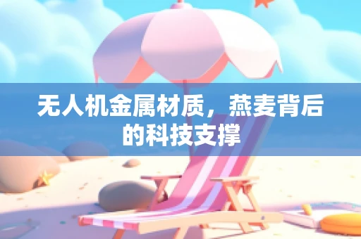 无人机金属材质，燕麦背后的科技支撑