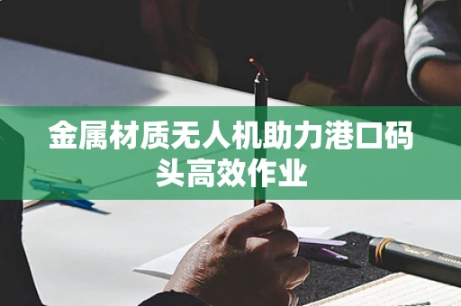 金属材质无人机助力港口码头高效作业