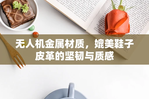 无人机金属材质，媲美鞋子皮革的坚韧与质感