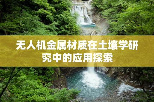 无人机金属材质在土壤学研究中的应用探索