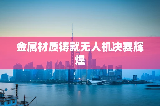 金属材质铸就无人机决赛辉煌
