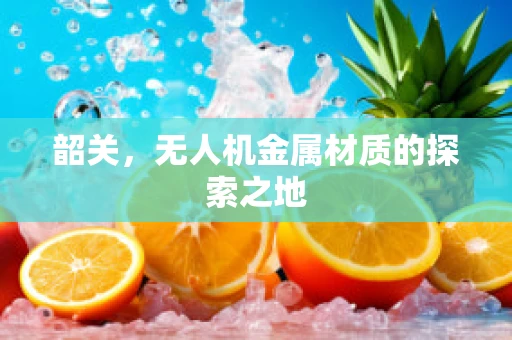 韶关，无人机金属材质的探索之地