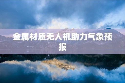 金属材质无人机助力气象预报
