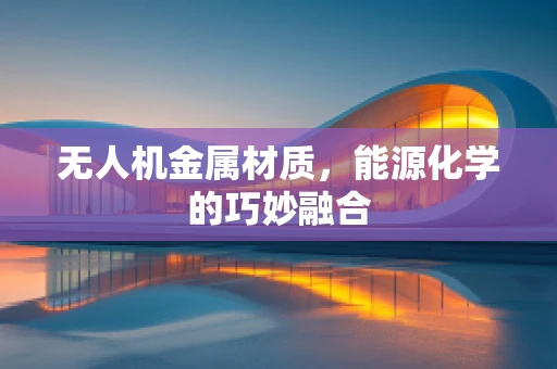 无人机金属材质，能源化学的巧妙融合