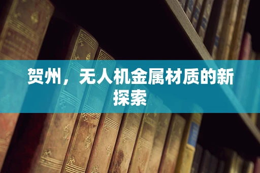 贺州，无人机金属材质的新探索