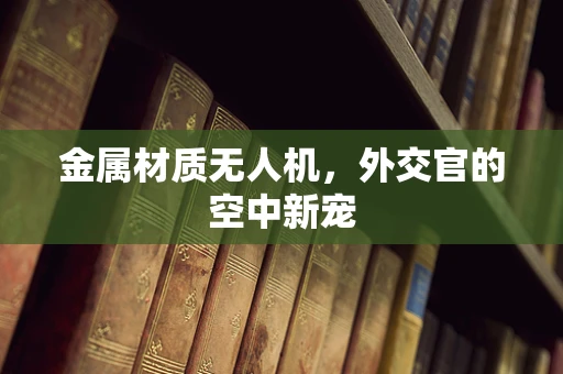 金属材质无人机，外交官的空中新宠