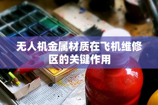 无人机金属材质在飞机维修区的关键作用