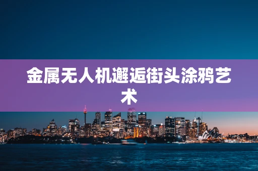 金属无人机邂逅街头涂鸦艺术