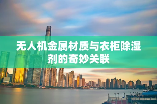 无人机金属材质与衣柜除湿剂的奇妙关联