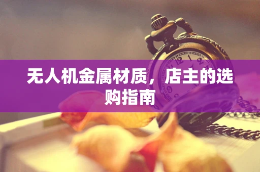 无人机金属材质，店主的选购指南
