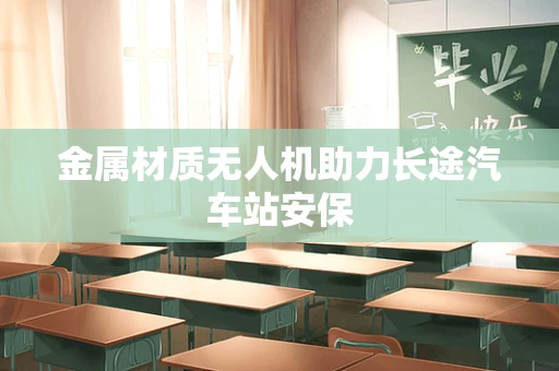 金属材质无人机助力长途汽车站安保