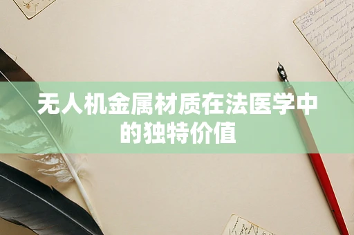无人机金属材质在法医学中的独特价值