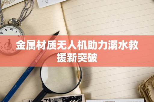 金属材质无人机助力溺水救援新突破