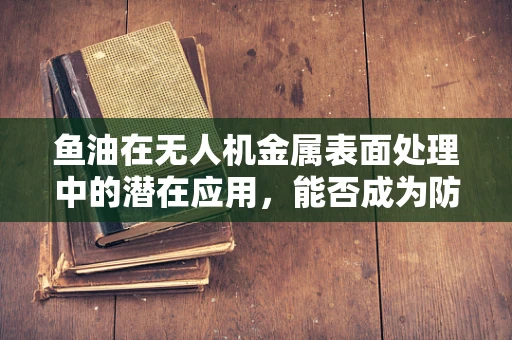 鱼油在无人机金属表面处理中的潜在应用，能否成为防腐新利器？