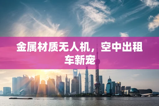 金属材质无人机，空中出租车新宠