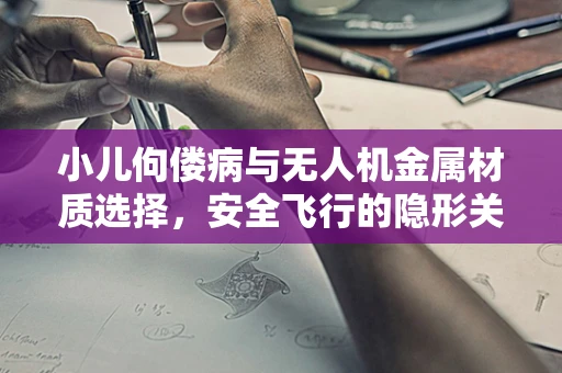 小儿佝偻病与无人机金属材质选择，安全飞行的隐形关联？