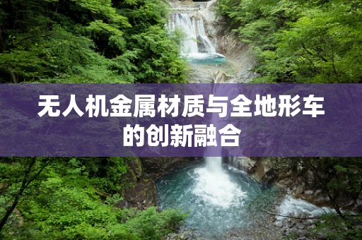 无人机金属材质与全地形车的创新融合