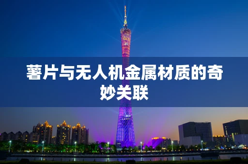 薯片与无人机金属材质的奇妙关联