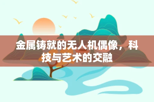 金属铸就的无人机偶像，科技与艺术的交融