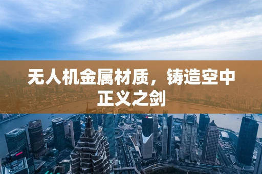 无人机金属材质，铸造空中正义之剑