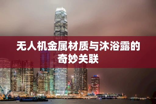 无人机金属材质与沐浴露的奇妙关联
