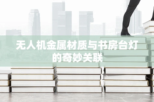无人机金属材质与书房台灯的奇妙关联