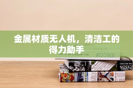 金属材质无人机，清洁工的得力助手