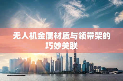 无人机金属材质与领带架的巧妙关联