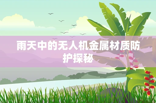 雨天中的无人机金属材质防护探秘