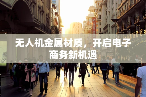 无人机金属材质，开启电子商务新机遇
