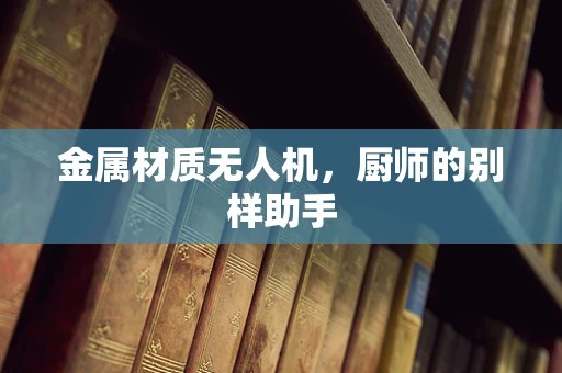 金属材质无人机，厨师的别样助手