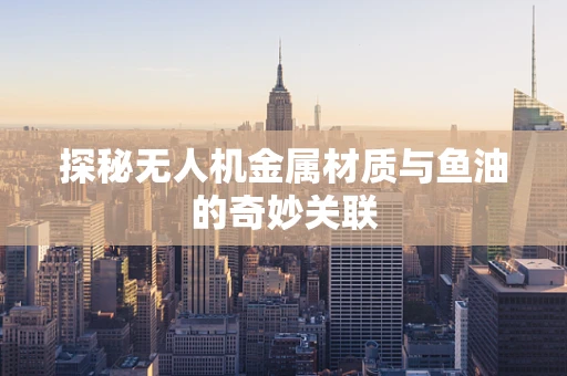 探秘无人机金属材质与鱼油的奇妙关联