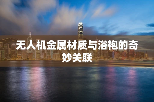 无人机金属材质与浴袍的奇妙关联